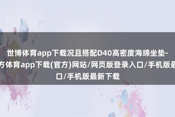 世博体育app下载况且搭配D40高密度海绵坐垫-世博官方体育app下载(官方)网站/网页版登录入口/手机版最新下载