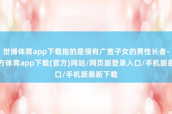 世博体育app下载指的是领有广宽子女的男性长者-世博官方体育app下载(官方)网站/网页版登录入口/手机版最新下载