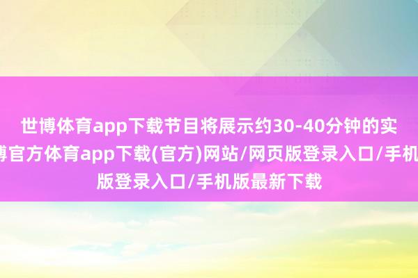 世博体育app下载节目将展示约30-40分钟的实机画面-世博官方体育app下载(官方)网站/网页版登录入口/手机版最新下载