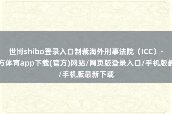 世博shibo登录入口制裁海外刑事法院（ICC）-世博官方体育app下载(官方)网站/网页版登录入口/手机版最新下载