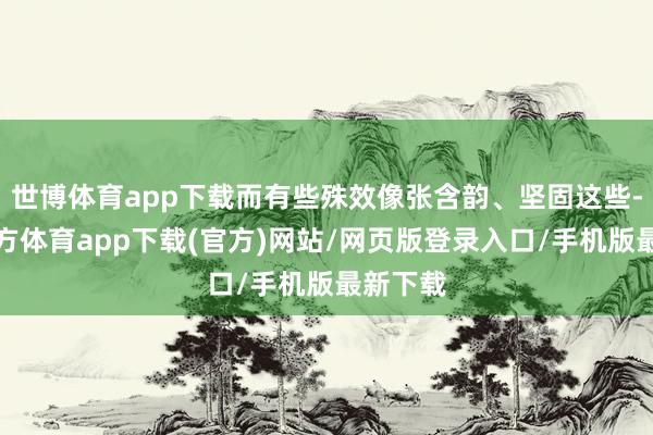 世博体育app下载而有些殊效像张含韵、坚固这些-世博官方体育app下载(官方)网站/网页版登录入口/手机版最新下载