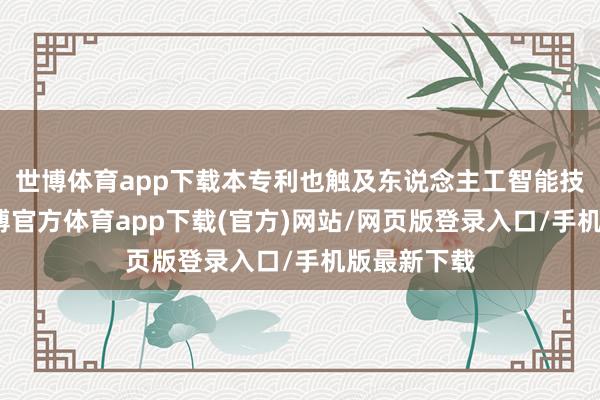 世博体育app下载本专利也触及东说念主工智能技能限制-世博官方体育app下载(官方)网站/网页版登录入口/手机版最新下载