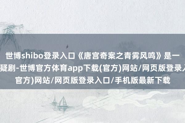 世博shibo登录入口《唐宫奇案之青雾风鸣》是一部很有滋味的唐风悬疑剧-世博官方体育app下载(官方)网站/网页版登录入口/手机版最新下载