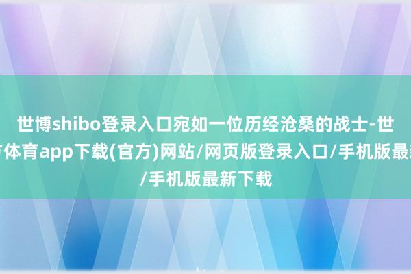 世博shibo登录入口宛如一位历经沧桑的战士-世博官方体育app下载(官方)网站/网页版登录入口/手机版最新下载