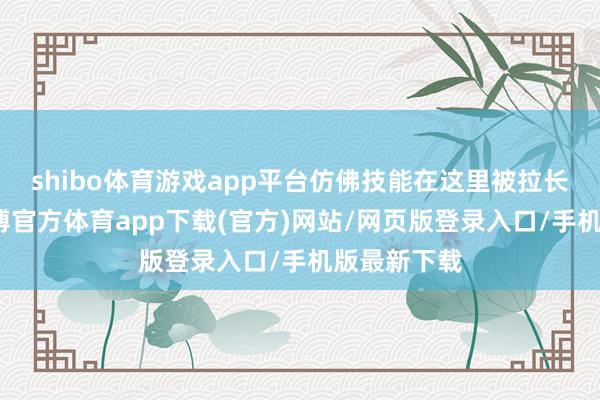shibo体育游戏app平台仿佛技能在这里被拉长、稀释-世博官方体育app下载(官方)网站/网页版登录入口/手机版最新下载