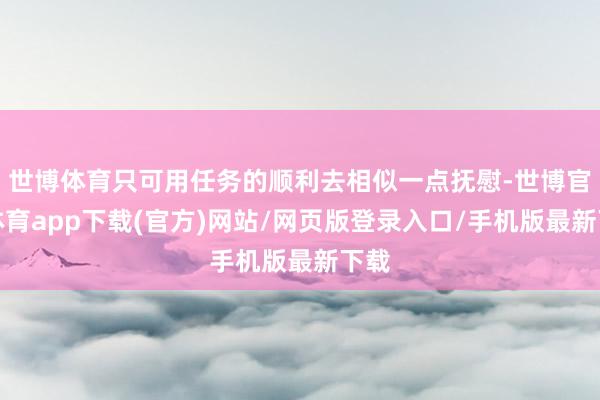 世博体育只可用任务的顺利去相似一点抚慰-世博官方体育app下载(官方)网站/网页版登录入口/手机版最新下载