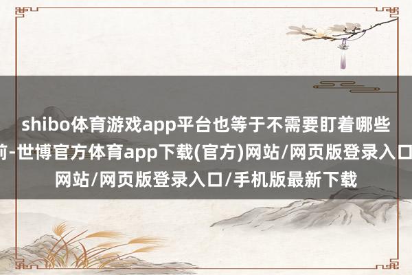 shibo体育游戏app平台也等于不需要盯着哪些个股每天涨幅居前-世博官方体育app下载(官方)网站/网页版登录入口/手机版最新下载