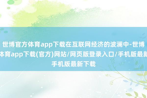 世博官方体育app下载在互联网经济的波澜中-世博官方体育app下载(官方)网站/网页版登录入口/手机版最新下载