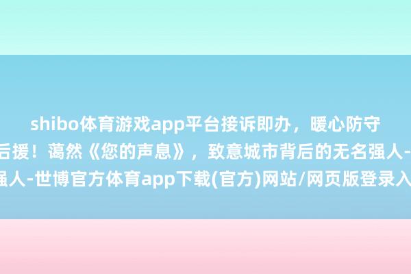 shibo体育游戏app平台接诉即办，暖心防守，他们是城市最坚实的后援！蔼然《您的声息》，致意城市背后的无名强人-世博官方体育app下载(官方)网站/网页版登录入口/手机版最新下载