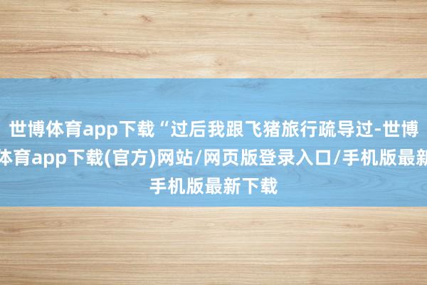 世博体育app下载“过后我跟飞猪旅行疏导过-世博官方体育app下载(官方)网站/网页版登录入口/手机版最新下载