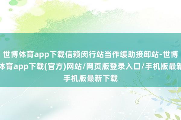 世博体育app下载信赖闵行站当作缓助接卸站-世博官方体育app下载(官方)网站/网页版登录入口/手机版最新下载