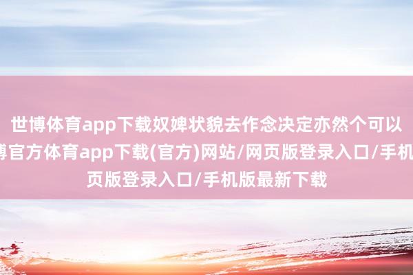 世博体育app下载奴婢状貌去作念决定亦然个可以的聘用-世博官方体育app下载(官方)网站/网页版登录入口/手机版最新下载