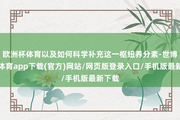 欧洲杯体育以及如何科学补充这一枢纽养分素-世博官方体育app下载(官方)网站/网页版登录入口/手机版最新下载