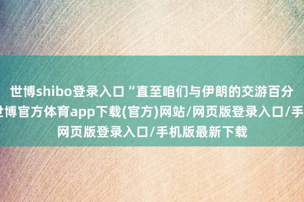 世博shibo登录入口“直至咱们与伊朗的交游百分之百完成”-世博官方体育app下载(官方)网站/网页版登录入口/手机版最新下载