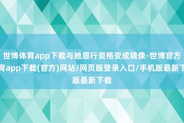 世博体育app下载与她履行资格变成镜像-世博官方体育app下载(官方)网站/网页版登录入口/手机版最新下载