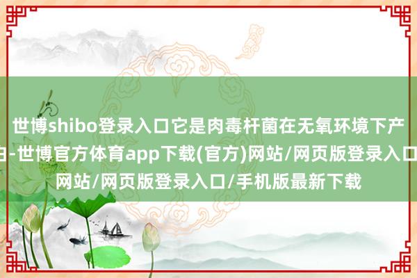 世博shibo登录入口它是肉毒杆菌在无氧环境下产生的神经毒素卵白-世博官方体育app下载(官方)网站/网页版登录入口/手机版最新下载