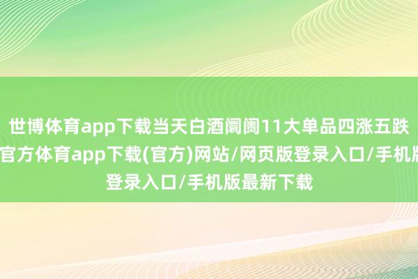 世博体育app下载当天白酒阛阓11大单品四涨五跌两平-世博官方体育app下载(官方)网站/网页版登录入口/手机版最新下载
