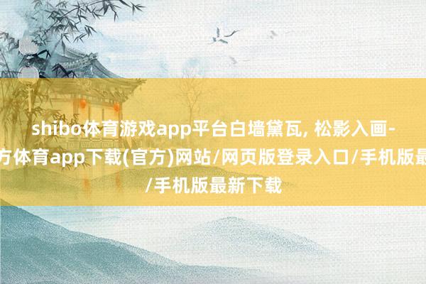 shibo体育游戏app平台白墙黛瓦, 松影入画-世博官方体育app下载(官方)网站/网页版登录入口/手机版最新下载