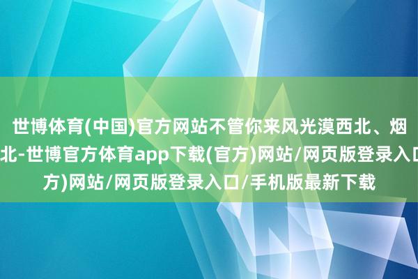 世博体育(中国)官方网站不管你来风光漠西北、烟雨东南依然冰雪东北-世博官方体育app下载(官方)网站/网页版登录入口/手机版最新下载