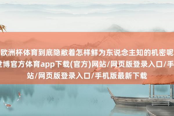 欧洲杯体育到底隐敝着怎样鲜为东说念主知的机密呢？6月11日-世博官方体育app下载(官方)网站/网页版登录入口/手机版最新下载