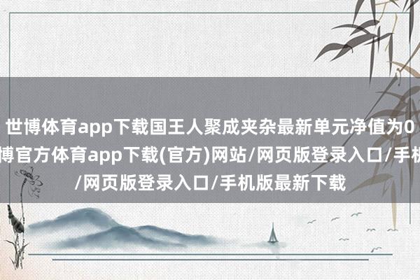 世博体育app下载国王人聚成夹杂最新单元净值为0.4918元-世博官方体育app下载(官方)网站/网页版登录入口/手机版最新下载