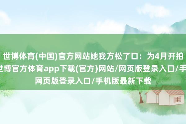 世博体育(中国)官方网站她我方松了口：为4月开拍的新戏脚色-世博官方体育app下载(官方)网站/网页版登录入口/手机版最新下载