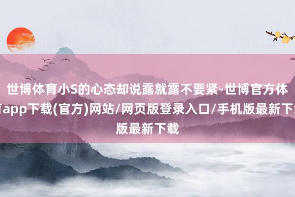 世博体育小S的心态却说露就露不要紧-世博官方体育app下载(官方)网站/网页版登录入口/手机版最新下载
