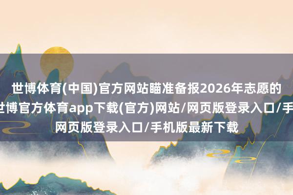 世博体育(中国)官方网站瞄准备报2026年志愿的东谈主来说-世博官方体育app下载(官方)网站/网页版登录入口/手机版最新下载