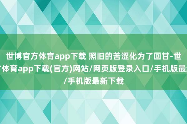 世博官方体育app下载 照旧的苦涩化为了回甘-世博官方体育app下载(官方)网站/网页版登录入口/手机版最新下载