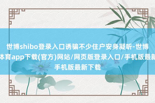 世博shibo登录入口诱骗不少住户安身凝听-世博官方体育app下载(官方)网站/网页版登录入口/手机版最新下载