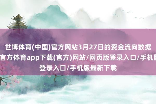 世博体育(中国)官方网站3月27日的资金流向数据方面-世博官方体育app下载(官方)网站/网页版登录入口/手机版最新下载