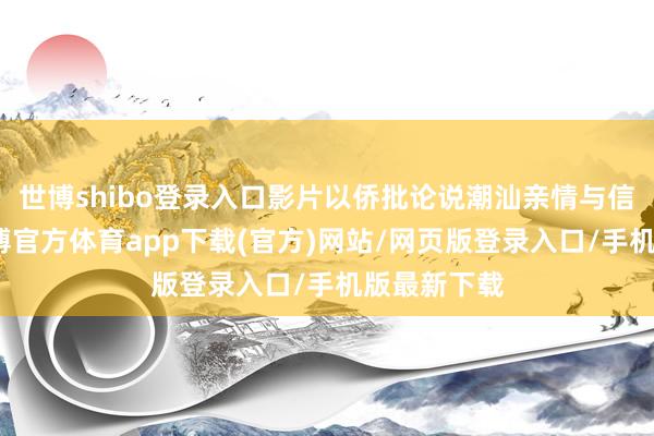 世博shibo登录入口影片以侨批论说潮汕亲情与信义故事-世博官方体育app下载(官方)网站/网页版登录入口/手机版最新下载