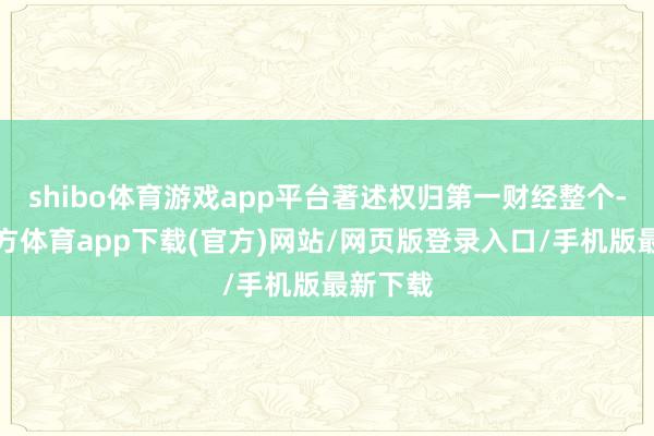 shibo体育游戏app平台著述权归第一财经整个-世博官方体育app下载(官方)网站/网页版登录入口/手机版最新下载