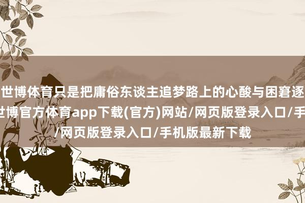 世博体育只是把庸俗东谈主追梦路上的心酸与困窘逐一铺陈开来-世博官方体育app下载(官方)网站/网页版登录入口/手机版最新下载