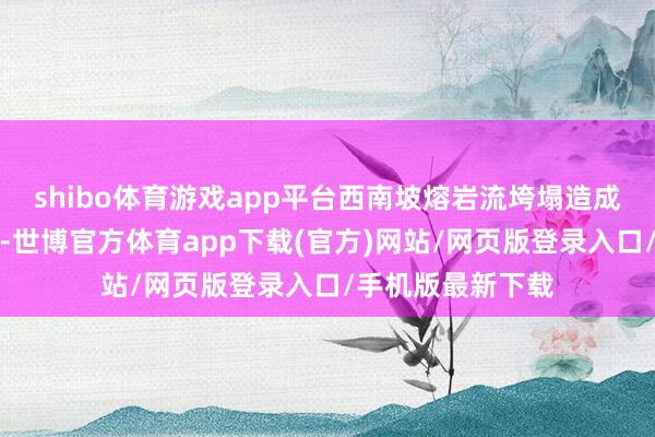 shibo体育游戏app平台西南坡熔岩流垮塌造成火山碎片密度流-世博官方体育app下载(官方)网站/网页版登录入口/手机版最新下载