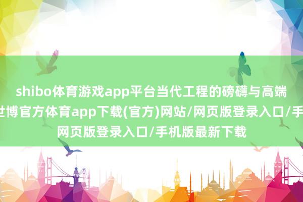 shibo体育游戏app平台当代工程的磅礴与高端旅居的雅致-世博官方体育app下载(官方)网站/网页版登录入口/手机版最新下载