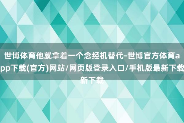 世博体育他就拿着一个念经机替代-世博官方体育app下载(官方)网站/网页版登录入口/手机版最新下载
