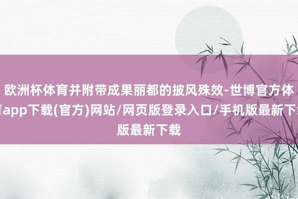 欧洲杯体育并附带成果丽都的披风殊效-世博官方体育app下载(官方)网站/网页版登录入口/手机版最新下载