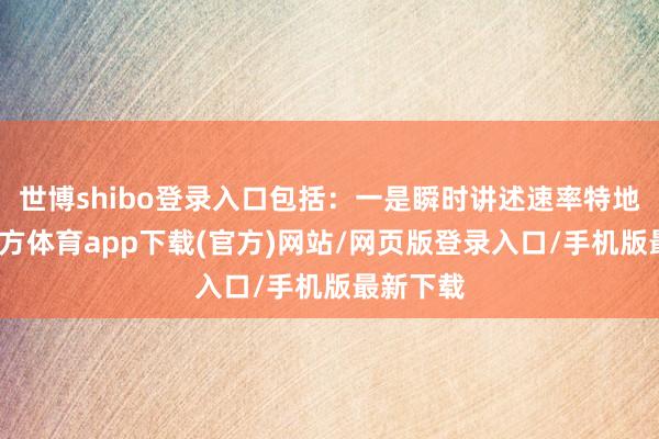世博shibo登录入口包括：一是瞬时讲述速率特地-世博官方体育app下载(官方)网站/网页版登录入口/手机版最新下载