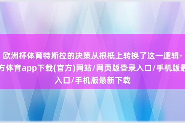 欧洲杯体育特斯拉的决策从根柢上转换了这一逻辑-世博官方体育app下载(官方)网站/网页版登录入口/手机版最新下载