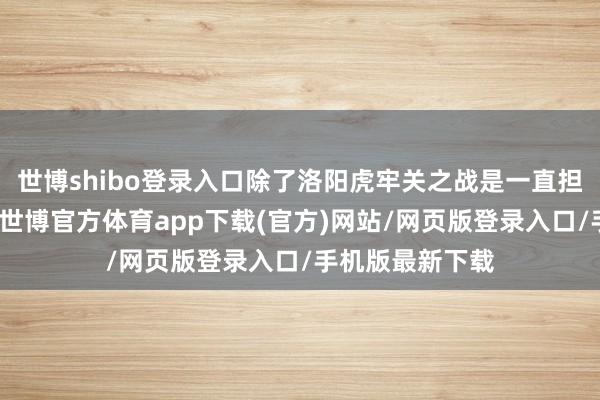 世博shibo登录入口除了洛阳虎牢关之战是一直担任主帅一直赢-世博官方体育app下载(官方)网站/网页版登录入口/手机版最新下载