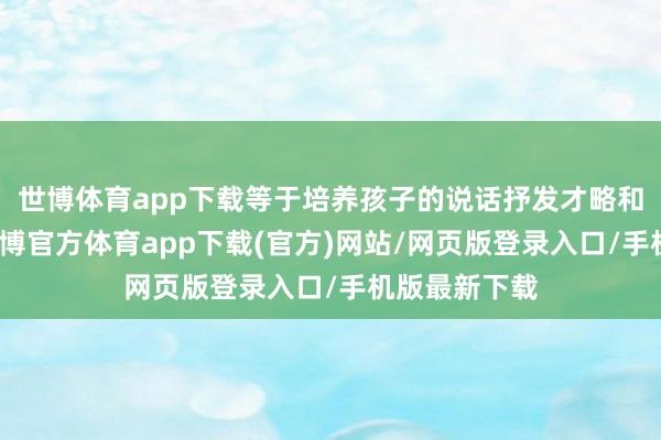 世博体育app下载等于培养孩子的说话抒发才略和精湛个性-世博官方体育app下载(官方)网站/网页版登录入口/手机版最新下载
