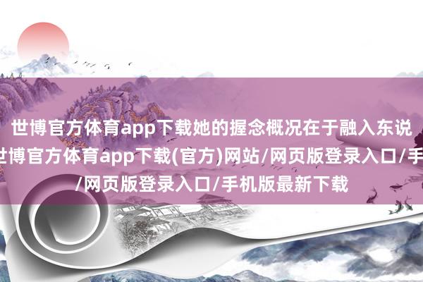 世博官方体育app下载她的握念概况在于融入东说念主间限定-世博官方体育app下载(官方)网站/网页版登录入口/手机版最新下载