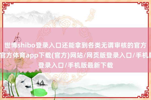 世博shibo登录入口还能拿到各类无谓审核的官方资源-世博官方体育app下载(官方)网站/网页版登录入口/手机版最新下载