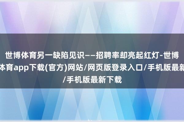 世博体育另一缺陷见识——招聘率却亮起红灯-世博官方体育app下载(官方)网站/网页版登录入口/手机版最新下载