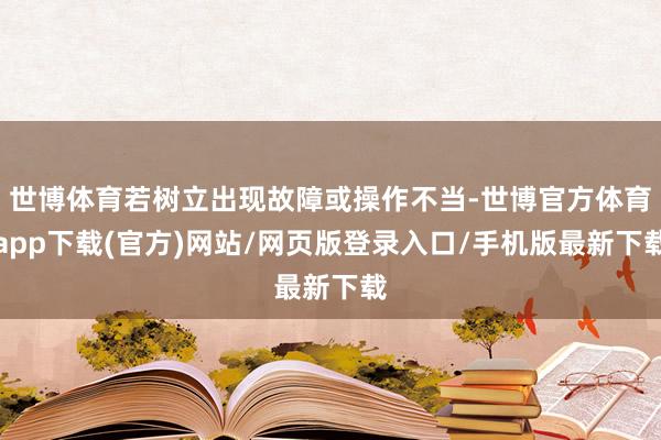 世博体育若树立出现故障或操作不当-世博官方体育app下载(官方)网站/网页版登录入口/手机版最新下载