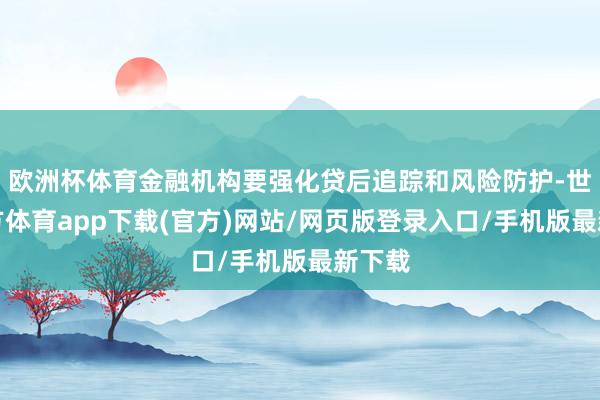 欧洲杯体育金融机构要强化贷后追踪和风险防护-世博官方体育app下载(官方)网站/网页版登录入口/手机版最新下载