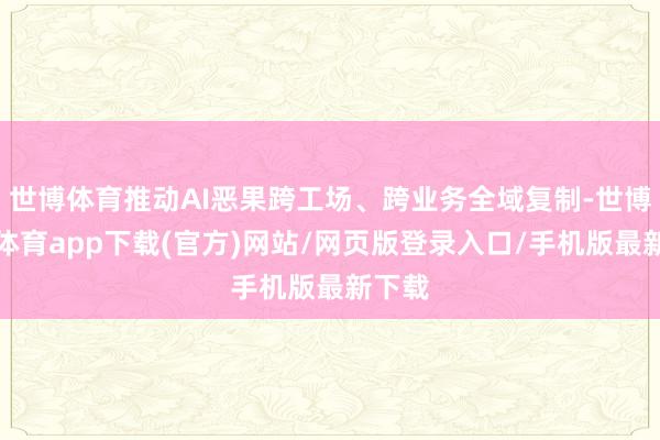 世博体育推动AI恶果跨工场、跨业务全域复制-世博官方体育app下载(官方)网站/网页版登录入口/手机版最新下载
