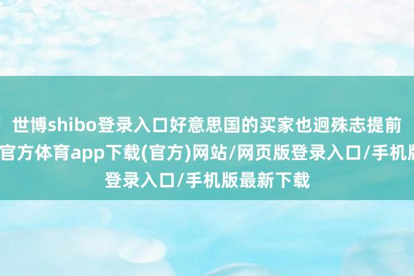 世博shibo登录入口好意思国的买家也迥殊志提前囤货-世博官方体育app下载(官方)网站/网页版登录入口/手机版最新下载
