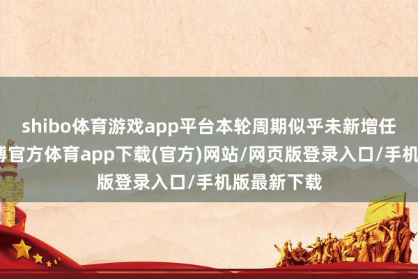 shibo体育游戏app平台本轮周期似乎未新增任何倡议-世博官方体育app下载(官方)网站/网页版登录入口/手机版最新下载